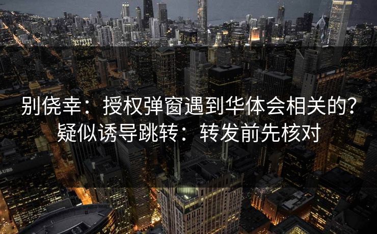 别侥幸：授权弹窗遇到华体会相关的？疑似诱导跳转：转发前先核对
