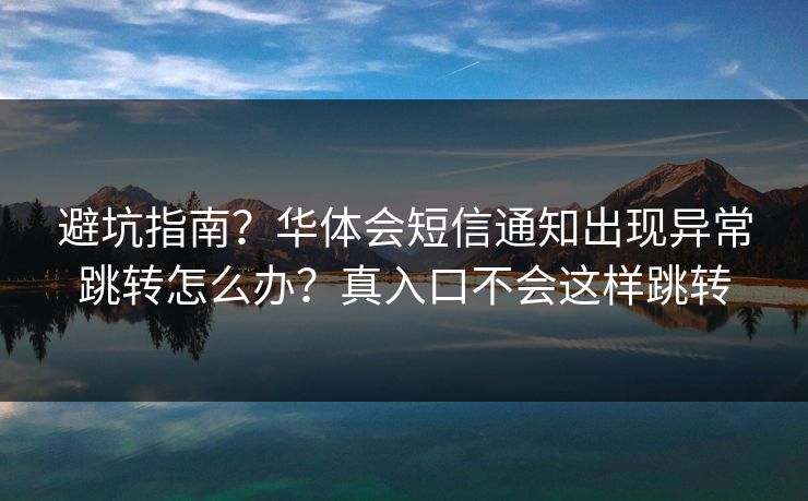 避坑指南？华体会短信通知出现异常跳转怎么办？真入口不会这样跳转