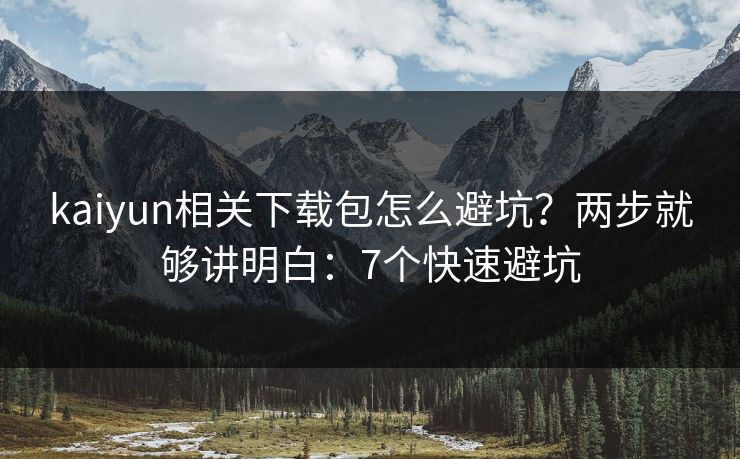 kaiyun相关下载包怎么避坑？两步就够讲明白：7个快速避坑