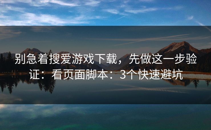 别急着搜爱游戏下载，先做这一步验证：看页面脚本：3个快速避坑