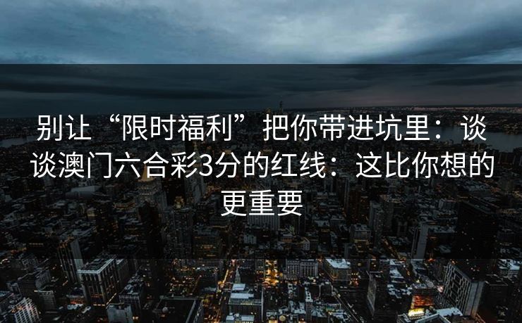 别让“限时福利”把你带进坑里：谈谈澳门六合彩3分的红线：这比你想的更重要