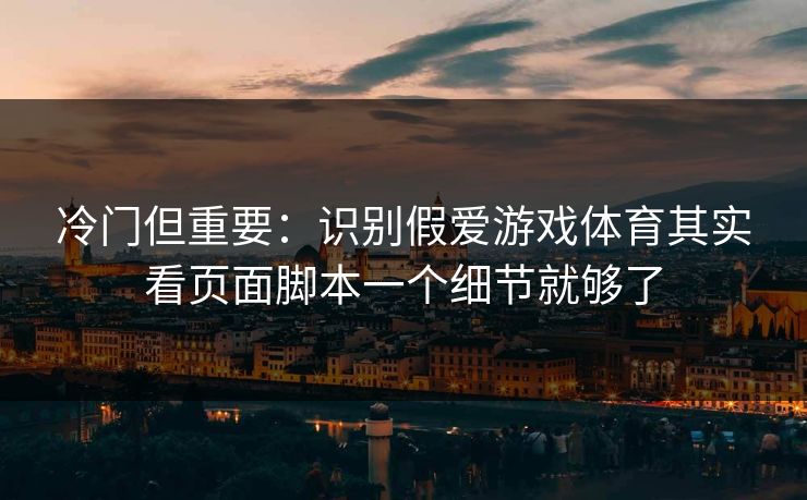 冷门但重要：识别假爱游戏体育其实看页面脚本一个细节就够了