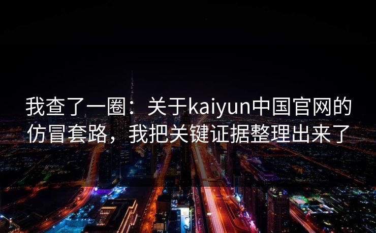 我查了一圈：关于kaiyun中国官网的仿冒套路，我把关键证据整理出来了