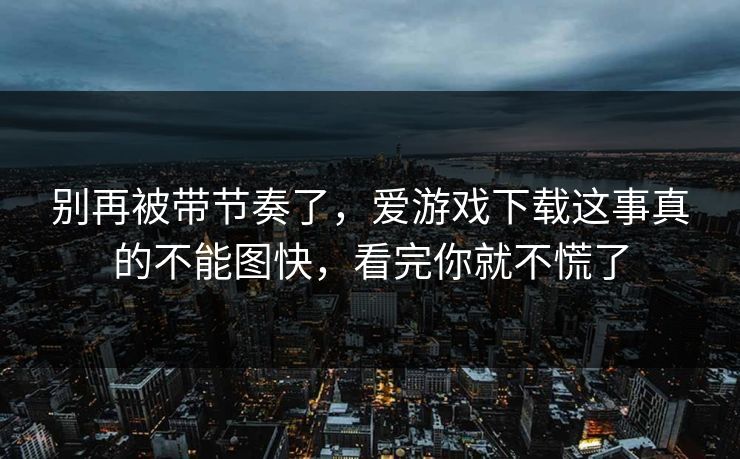 别再被带节奏了，爱游戏下载这事真的不能图快，看完你就不慌了