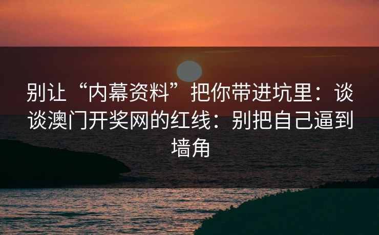别让“内幕资料”把你带进坑里：谈谈澳门开奖网的红线：别把自己逼到墙角