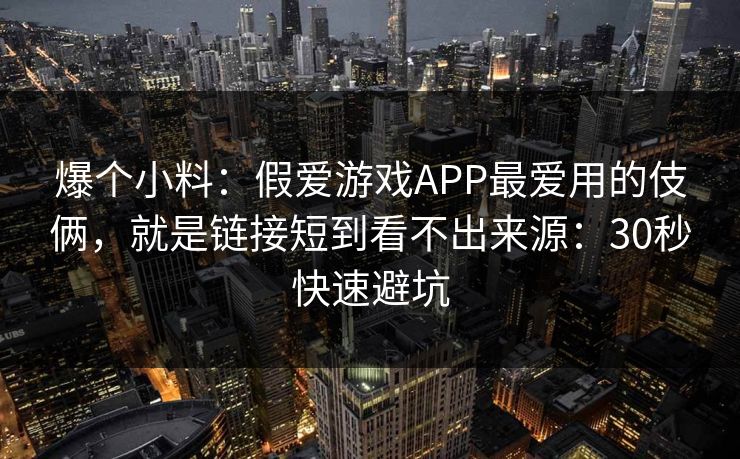 爆个小料：假爱游戏APP最爱用的伎俩，就是链接短到看不出来源：30秒快速避坑