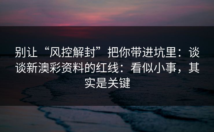 别让“风控解封”把你带进坑里：谈谈新澳彩资料的红线：看似小事，其实是关键