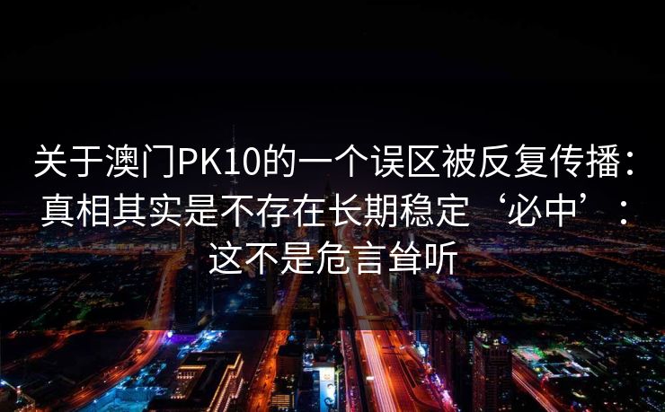 关于澳门PK10的一个误区被反复传播：真相其实是不存在长期稳定‘必中’：这不是危言耸听