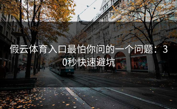 假云体育入口最怕你问的一个问题：30秒快速避坑
