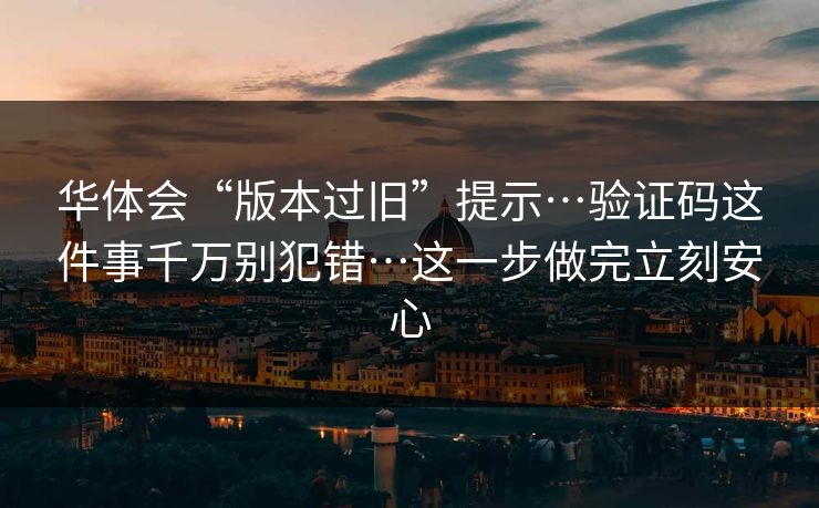 华体会“版本过旧”提示…验证码这件事千万别犯错…这一步做完立刻安心