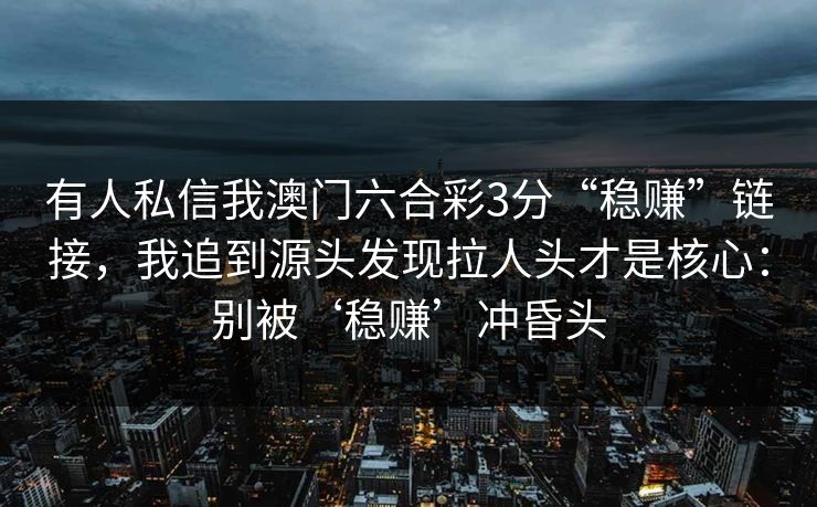 有人私信我澳门六合彩3分“稳赚”链接，我追到源头发现拉人头才是核心：别被‘稳赚’冲昏头