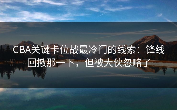 CBA关键卡位战最冷门的线索：锋线回撤那一下，但被大伙忽略了
