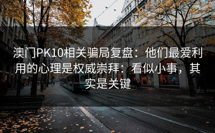澳门PK10相关骗局复盘：他们最爱利用的心理是权威崇拜：看似小事，其实是关键