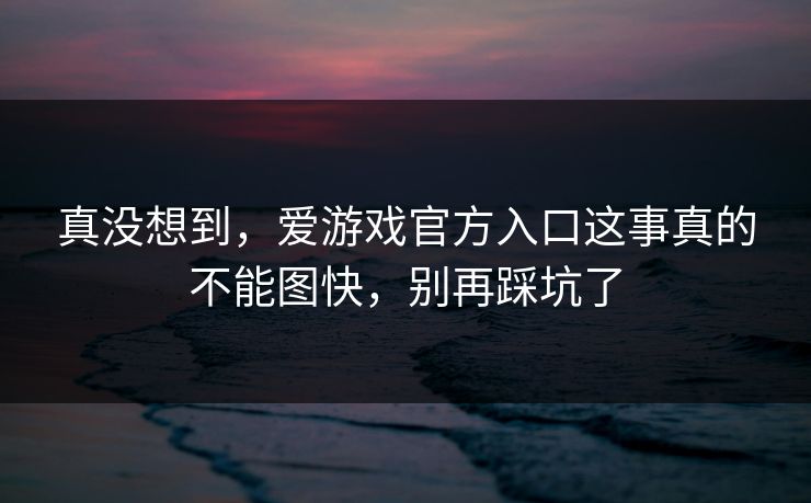 真没想到,爱游戏官方入口这事真的不能图快,别再踩坑了 真没想到,爱游戏官方入口这事真的不能图快,别再踩坑了