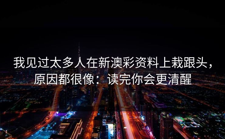 我见过太多人在新澳彩资料上栽跟头，原因都很像：读完你会更清醒
