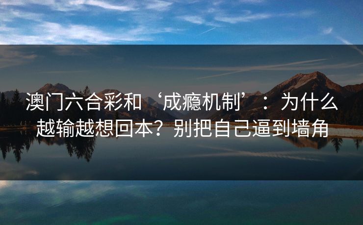 澳门六合彩和‘成瘾机制’：为什么越输越想回本？别把自己逼到墙角
