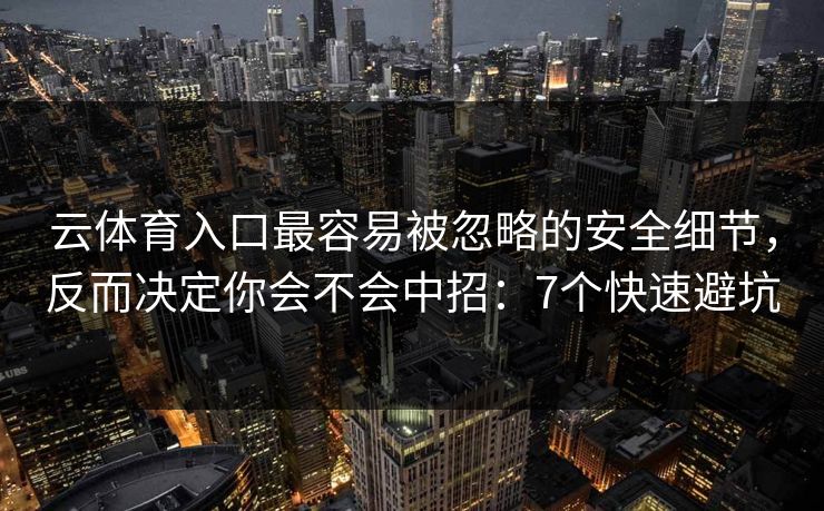 云体育入口最容易被忽略的安全细节，反而决定你会不会中招：7个快速避坑