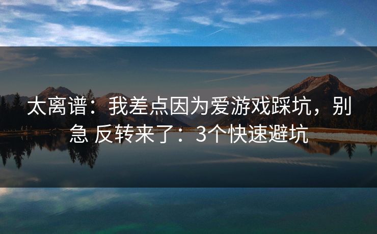太离谱:我差点因为爱游戏踩坑,别急 反转来了:3个快速避坑 太离谱:我差点因为爱游戏踩坑,别急 反转来了:3个快速避坑