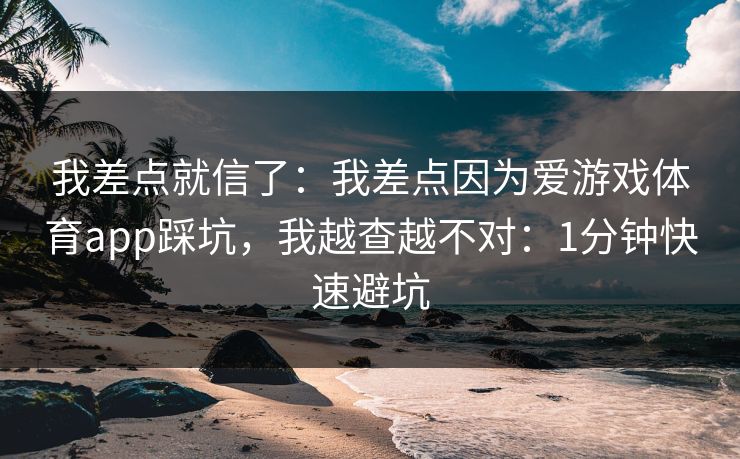 我差点就信了：我差点因为爱游戏体育app踩坑，我越查越不对：1分钟快速避坑