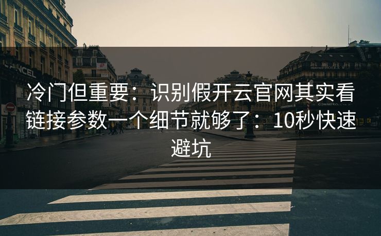 冷门但重要：识别假开云官网其实看链接参数一个细节就够了：10秒快速避坑