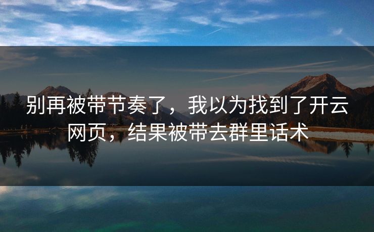 别再被带节奏了，我以为找到了开云网页，结果被带去群里话术