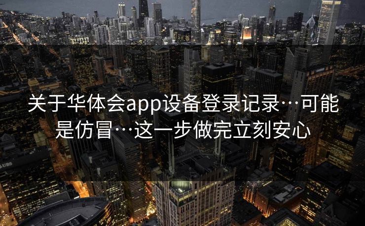 关于华体会app设备登录记录…可能是仿冒…这一步做完立刻安心
