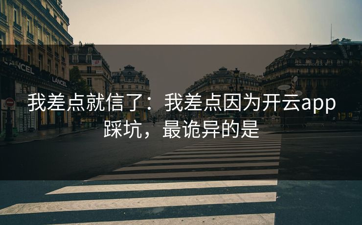 我差点就信了：我差点因为开云app踩坑，最诡异的是