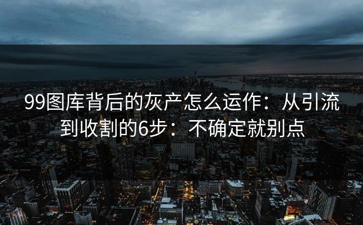 99图库背后的灰产怎么运作：从引流到收割的6步：不确定就别点