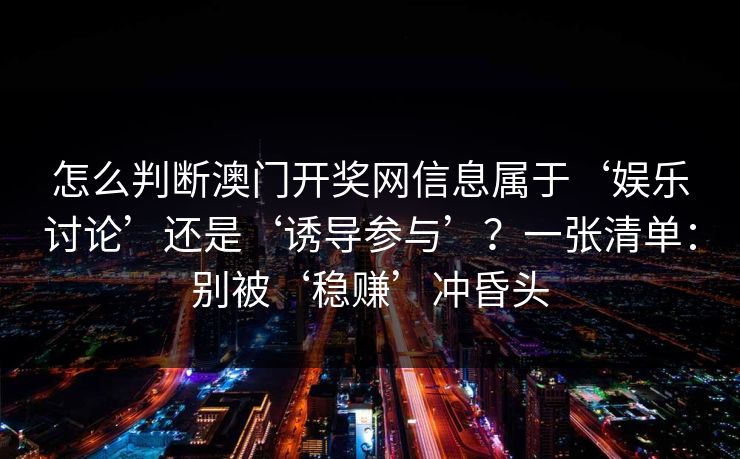 怎么判断澳门开奖网信息属于‘娱乐讨论’还是‘诱导参与’？一张清单：别被‘稳赚’冲昏头