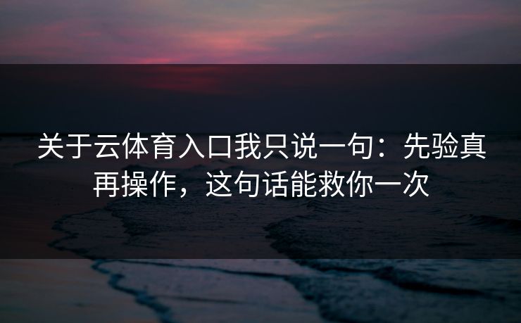 关于云体育入口我只说一句：先验真再操作，这句话能救你一次