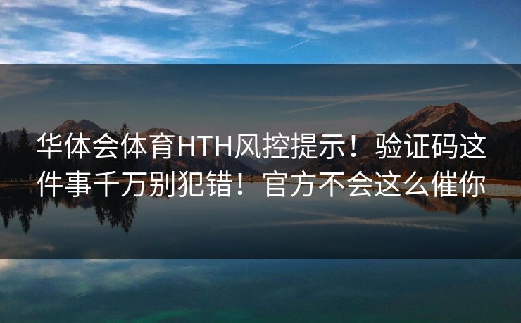 华体会体育HTH风控提示！验证码这件事千万别犯错！官方不会这么催你