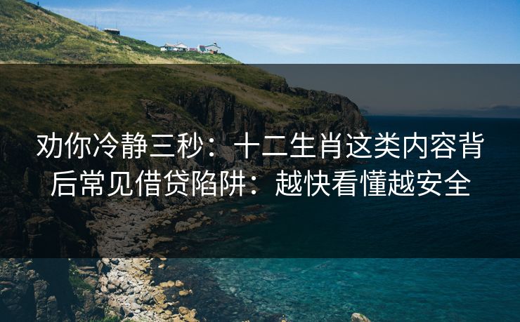 劝你冷静三秒:十二生肖这类内容背后常见借贷陷阱:越快看懂越安全 劝你冷静三秒:十二生肖这类内容背后常见借贷陷阱:越快看懂越安全