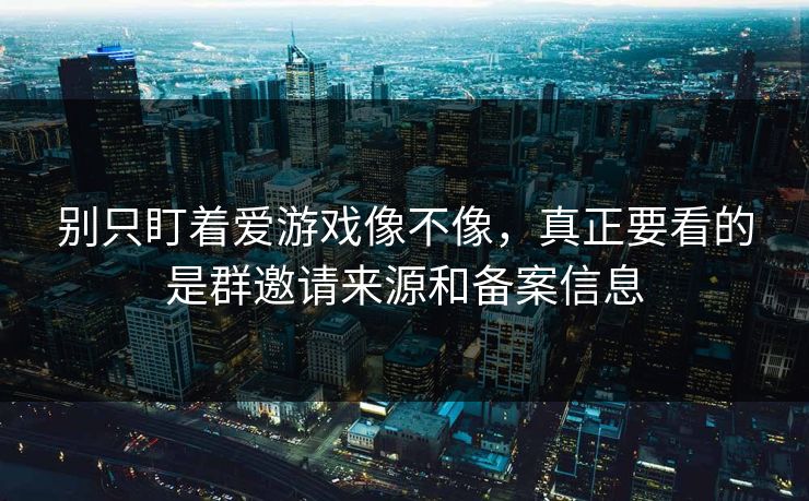 别只盯着爱游戏像不像，真正要看的是群邀请来源和备案信息
