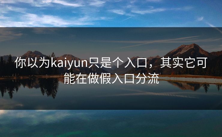 你以为kaiyun只是个入口，其实它可能在做假入口分流