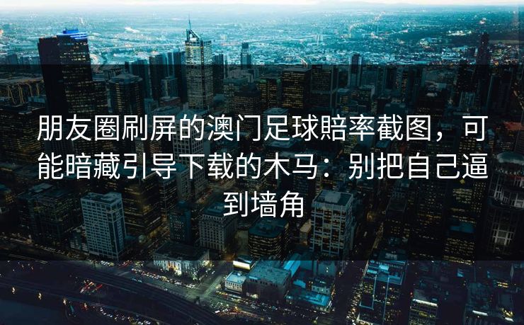 朋友圈刷屏的澳门足球賠率截图，可能暗藏引导下载的木马：别把自己逼到墙角