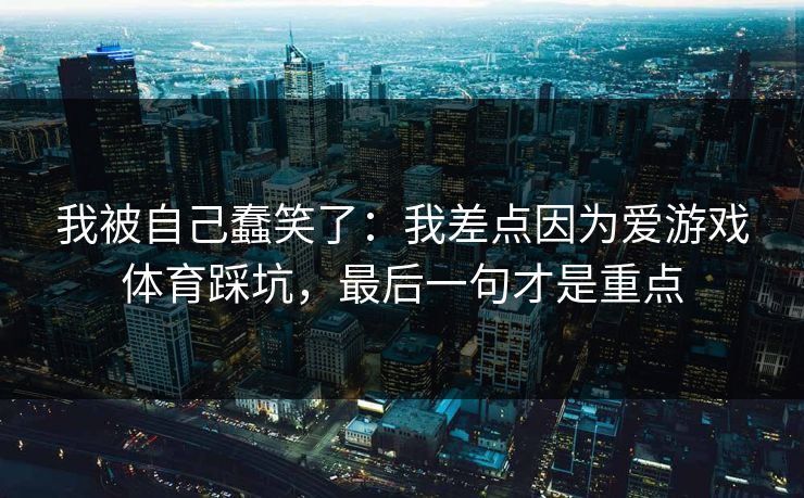 我被自己蠢笑了：我差点因为爱游戏体育踩坑，最后一句才是重点