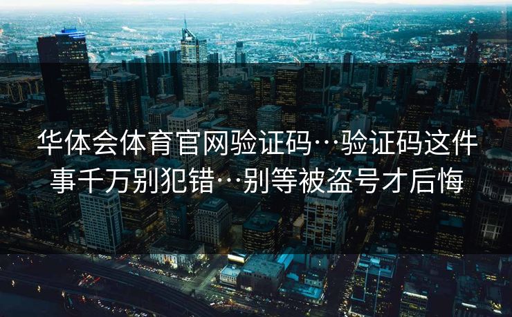 华体会体育官网验证码…验证码这件事千万别犯错…别等被盗号才后悔