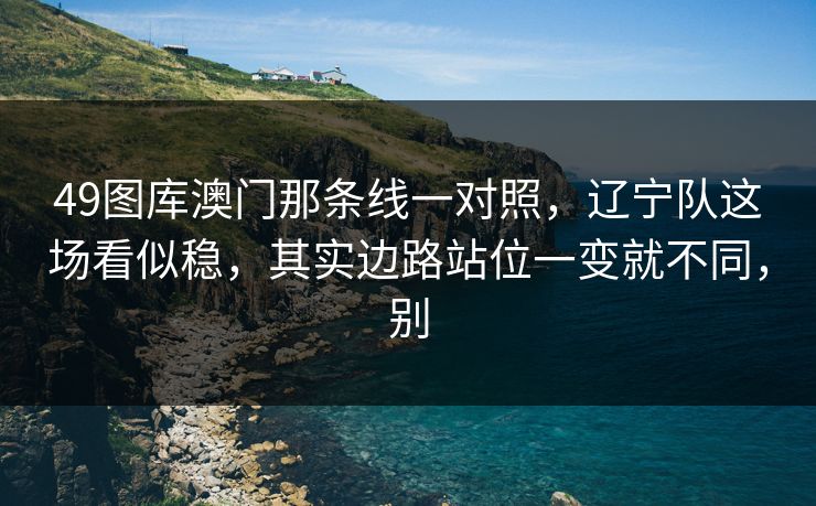 49图库澳门那条线一对照，辽宁队这场看似稳，其实边路站位一变就不同，别
