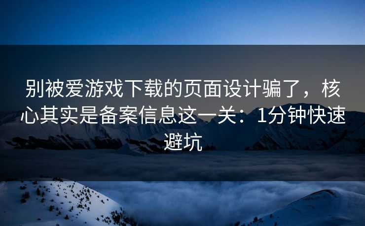 别被爱游戏下载的页面设计骗了，核心其实是备案信息这一关：1分钟快速避坑