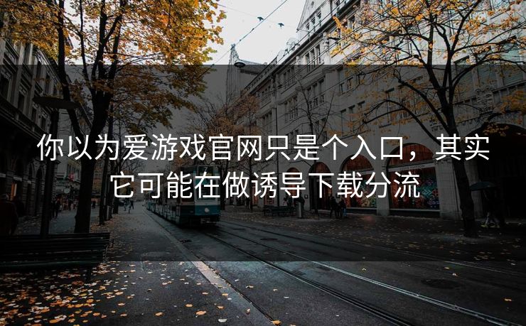你以为爱游戏官网只是个入口，其实它可能在做诱导下载分流