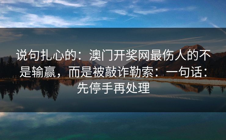 说句扎心的：澳门开奖网最伤人的不是输赢，而是被敲诈勒索：一句话：先停手再处理