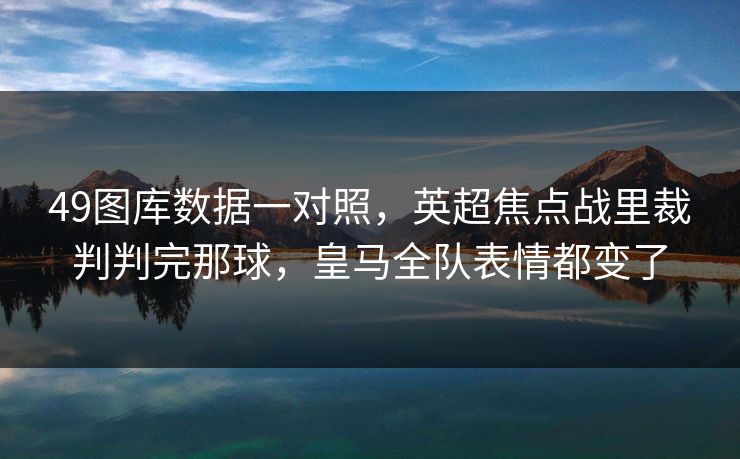 49图库数据一对照，英超焦点战里裁判判完那球，皇马全队表情都变了