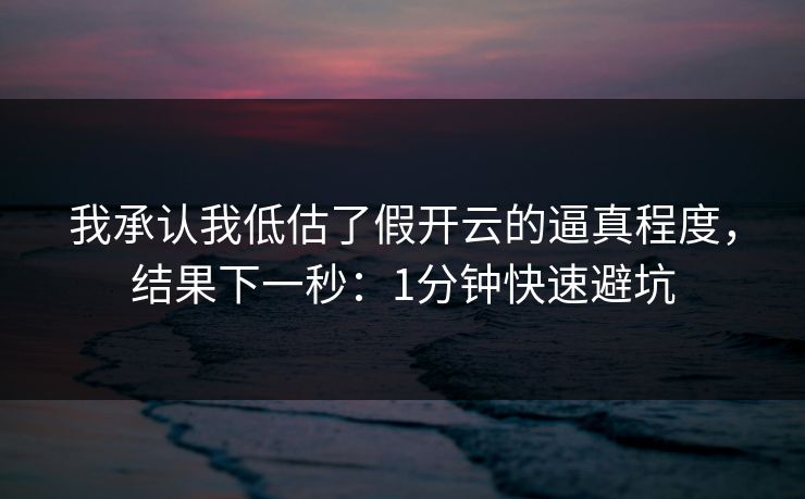 我承认我低估了假开云的逼真程度，结果下一秒：1分钟快速避坑