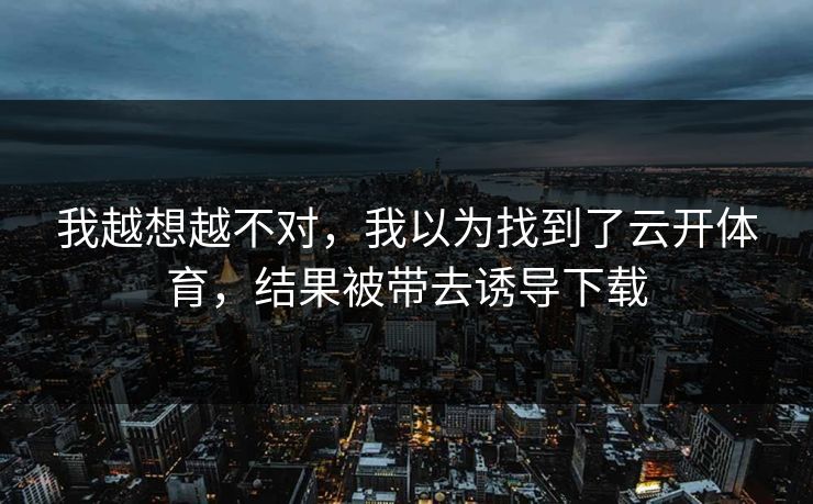 我越想越不对，我以为找到了云开体育，结果被带去诱导下载
