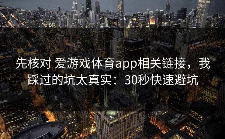 先核对 爱游戏体育app相关链接,我踩过的坑太真实:30秒快速避坑 先核对 爱游戏体育app相关链接,我踩过的坑太真实:30秒快速避坑