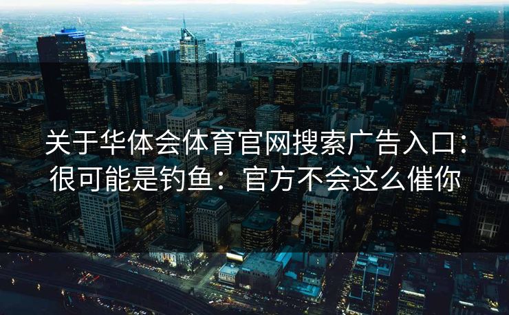 关于华体会体育官网搜索广告入口：很可能是钓鱼：官方不会这么催你