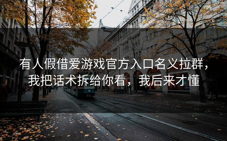 有人假借爱游戏官方入口名义拉群，我把话术拆给你看，我后来才懂