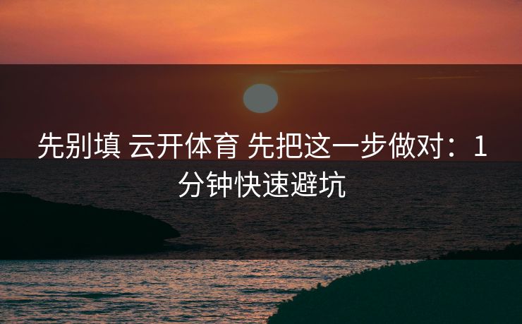 先别填 云开体育 先把这一步做对：1分钟快速避坑
