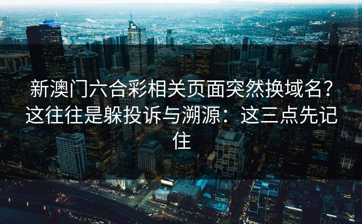 新澳门六合彩相关页面突然换域名？这往往是躲投诉与溯源：这三点先记住