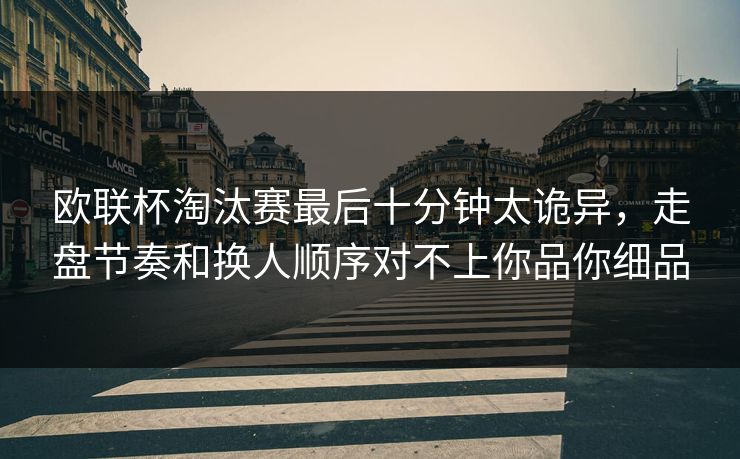 欧联杯淘汰赛最后十分钟太诡异，走盘节奏和换人顺序对不上你品你细品